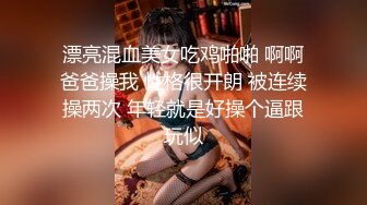 漂亮混血美女吃鸡啪啪 啊啊爸爸操我 性格很开朗 被连续操两次 年轻就是好操个逼跟玩似