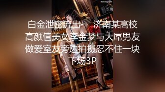 白金泄密流出❤️济南某高校高颜值美女李金梦与大屌男友做爱室友旁边拍摄忍不住一块下场3P