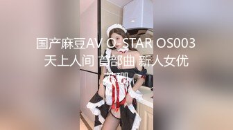 国产麻豆AV O-STAR OS003 天上人间 首部曲 新人女优 苏珊