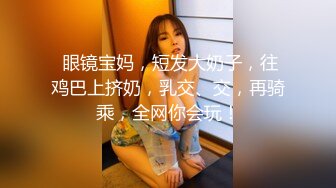  眼镜宝妈，短发大奶子，往鸡巴上挤奶，乳交、交，再骑乘，全网你会玩！