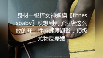  身材一级棒女神嫩模〖fitnessbaby〗没想到到了酒店这么放的开，性感蜂腰翘臀，顶级尤物反差婊