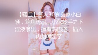 【骚宝】新人30岁良家小白领，鲍鱼极品，小伙妙手之下淫液渗出，握着鸡巴撸，插入内射满足了