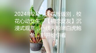 2024年2月，天花板级别，校花心动女生，【初恋女友】沉浸式观赏，一线天粉嫩白虎鲍鱼，掰开给你看