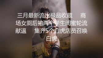 三月最新流出极品收藏❤️商场女厕后拍两个学生闺蜜轮流献逼❤️集齐5个白虎店员召唤白虎