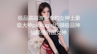  极品高端泄密专约女神土豪级大神pickugirl约操极品神仙颜值外围女神