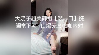 大奶子超美御姐【啵一口】携闺蜜下海~口爆无套啪啪内射~