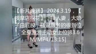 【新片速遞】 2024.3.19，【按摩店探花】，操人妻，大奶子白屁股，骚逼服务的很到位，全身漫游主动女上位[83.6M/MP4/13:15]