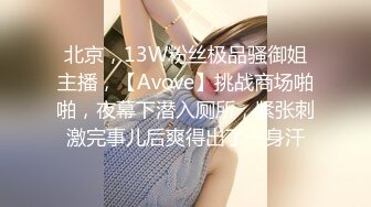 北京，13W粉丝极品骚御姐主播，【Avove】挑战商场啪啪，夜幕下潜入厕所，紧张刺激完事儿后爽得出了一身汗