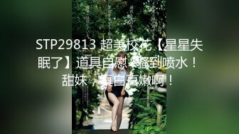 STP29813 超美校花【星星失眠了】道具自慰~骚到喷水！甜妹，真白真嫩啊！