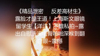 《精品泄密㊙️反差高材生》露脸才是王道！上海斯文眼镜留学生【洋洋】不雅私拍~露出自慰洗澡电臀啪啪深喉到翻白眼~震撼