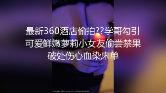 最新360酒店偷拍??学哥勾引可爱鲜嫩萝莉小女友偷尝禁果破处伤心血染床单