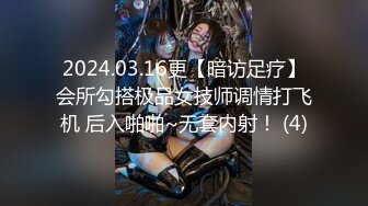 2024.03.16更【暗访足疗】会所勾搭极品女技师调情打飞机 后入啪啪~无套内射！ (4)