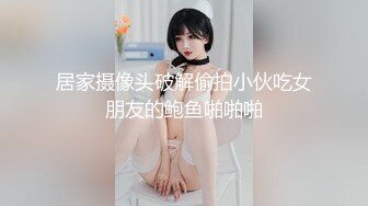 居家摄像头破解偷拍小伙吃女朋友的鲍鱼啪啪啪