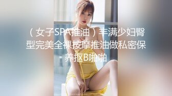 （女子SPA推油）丰满少妇臀型完美全裸按摩推油做私密保养抠B啪啪