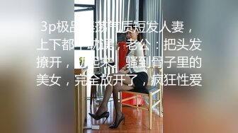 3p极品淫荡气质短发人妻，上下都不耽误，老公：把头发撩开，动起来。骚到骨子里的美女，完全放开了，疯狂性爱！