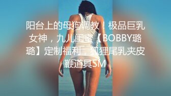 阳台上的母狗调教！极品巨乳女神，九儿闺蜜【BOBBY璐璐】定制福利，狐狸尾乳夹皮鞭道具SM