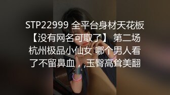 STP22999 全平台身材天花板 【没有网名可取了】 第二场 杭州极品小仙女 哪个男人看了不留鼻血，,玉臀高耸美翻