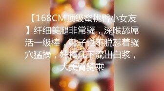 【168CM顶级蜜桃臀小女友】纤细美腿非常骚，深喉舔屌活一级棒，鞋子也不脱怼着骚穴猛操，妹搞几下流出白浆，大美臀骑乘