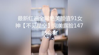  最新红遍全网绝美颜值91女神【不见星空】完美露脸147部合集