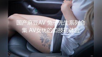 国产麻豆AV 兔子先生系列合集 AV女优的口技初体验