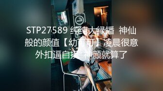 STP27589 纯纯大绿播  神仙般的颜值【幼可可】凌晨很意外扣逼自摸  神颜就算了