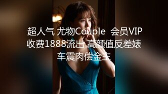  超人气 尤物Couple  会员VIP收费1888流出 高颜值反差婊车震肉偿金主