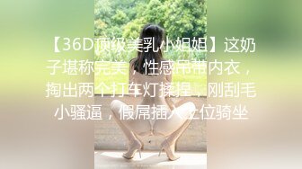 【36D顶级美乳小姐姐】这奶子堪称完美，性感吊带内衣，掏出两个打车灯揉捏，刚刮毛小骚逼，假屌插入上位骑坐