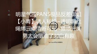 明星气质PANS极品反差御姐【小青】诱人私拍~透明黑丝绳缚三点清晰可见~猥琐光头男太会揩油了对白有趣