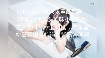 kcf9.com-万人求重磅福利，OF极品大乳头原味小清新反差女神【纭纭】订阅，白皙蜜桃臀粉嫩美鲍道具紫薇各种淫态勾引3