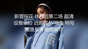 新晋探花 休息后第二场 超清设备偷拍 近距离AV视角 特写鲍鱼抠弄抽插细节