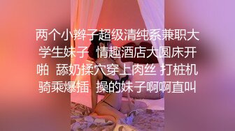 两个小辫子超级清纯系兼职大学生妹子  情趣酒店大圆床开啪  舔奶揉穴穿上肉丝 打桩机骑乘爆插  操的妹子啊啊直叫