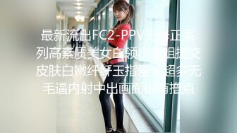 最新流出FC2-PPV无修正系列高素质美女白领小姐姐援交皮肤白嫩纤纤玉指爱液超多无毛逼内射中出画面很有撸点