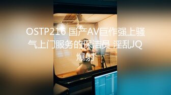 OSTP216 国产AV巨作强上骚气上门服务的保洁员 淫乱JQ爆射