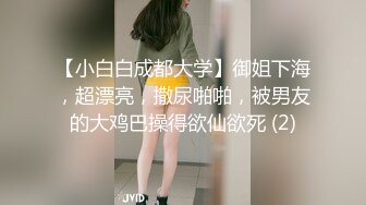 【小白白成都大学】御姐下海，超漂亮，撒尿啪啪，被男友的大鸡巴操得欲仙欲死 (2)