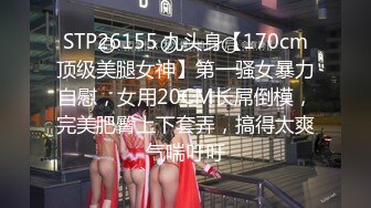 STP26155 九头身【170cm顶级美腿女神】第一骚女暴力自慰，女用20CM长屌倒模，完美肥臀上下套弄，搞得太爽气喘吁吁