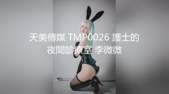 天美傳媒 TMP0026 護士的夜間診療室 李微微