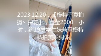 2023.12.20，【模特写真拍摄丶探花】，重金2000一小时，约19岁学生妹兼职模特，私拍美妙胴体