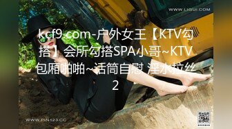 kcf9.com-户外女王【KTV勾搭】会所勾搭SPA小哥~KTV包厢啪啪~话筒自慰 淫水拉丝2