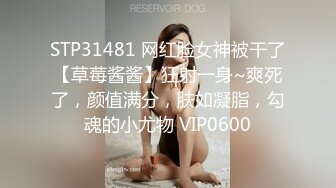 STP31481 网红脸女神被干了【草莓酱酱】狂射一身~爽死了，颜值满分，肤如凝脂，勾魂的小尤物 VIP0600