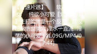 【新速片遞】  ❤️软萌甜美少女❤️纯欲小可爱〖紫皮大蒜〗主打的就是一个反差，超级粉嫩绝世美穴 淫水一直流...淫荡的小可爱！[1.09G/MP4/07:44]