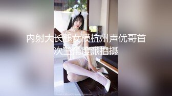 内射大长腿女模杭州声优哥首次三角度派拍摄