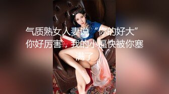 气质熟女人妻说“你的好大”你好厉害，我的小逼快被你塞满了