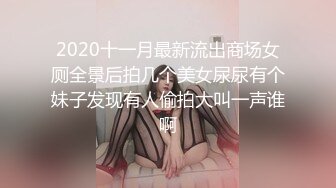 2020十一月最新流出商场女厕全景后拍几个美女尿尿有个妹子发现有人偷拍大叫一声谁啊