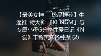 【最美女神❤️极品推荐】牛逼推_特大神 『KI_NGM』与专属小母G分享性爱日记《N爱》丰臀美穴各种操 (2)