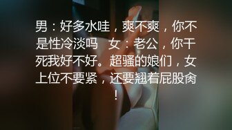 男：好多水哇，爽不爽，你不是性冷淡吗   女：老公，你干死我好不好。超骚的娘们，女上位不要紧，还要翘着屁股肏！