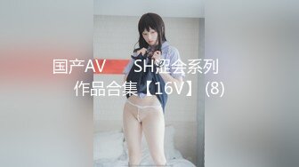 国产AV ❤️SH涩会系列❤️ 作品合集【16V】 (8)