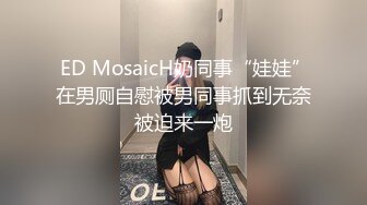  ED MosaicH奶同事“娃娃”在男厕自慰被男同事抓到无奈被迫来一炮