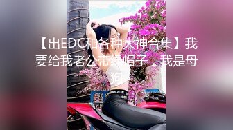 【出EDC和各种大神合集】我要给我老公带绿帽子，我是母狗