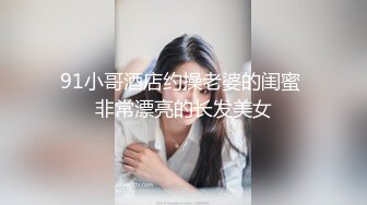 91小哥酒店约操老婆的闺蜜 非常漂亮的长发美女