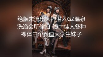 绝版未流出大神潜入GZ温泉洗浴会所偷拍-镜中佳人各种裸体三个颜值大学生妹子